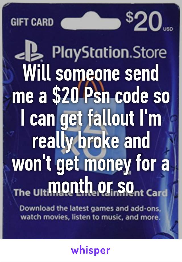 Will someone send me a $20 Psn code so I can get fallout I'm really broke and won't get money for a month or so