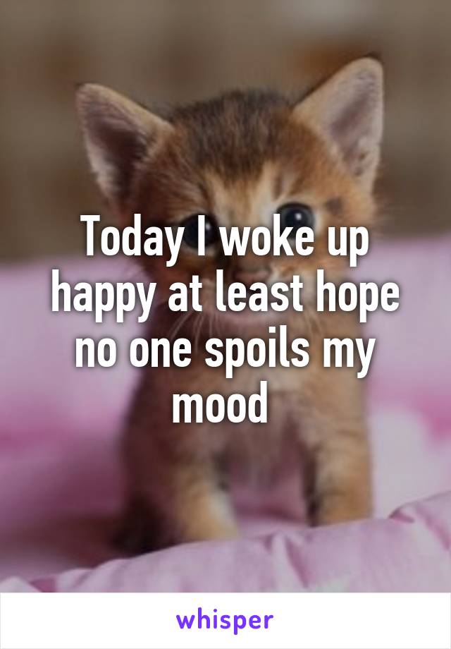 Today I woke up happy at least hope no one spoils my mood 