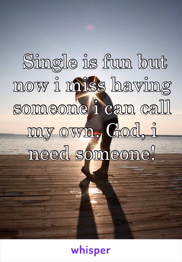  Single is fun but now i miss having someone i can call my own. God, i need someone! 