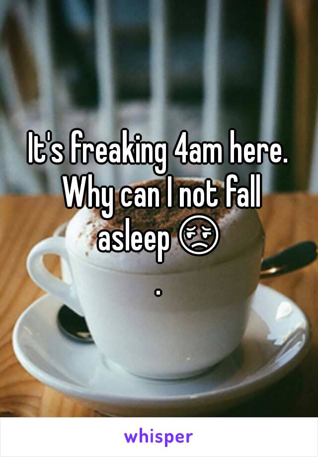 It's freaking 4am here. Why can I not fall asleep😔.