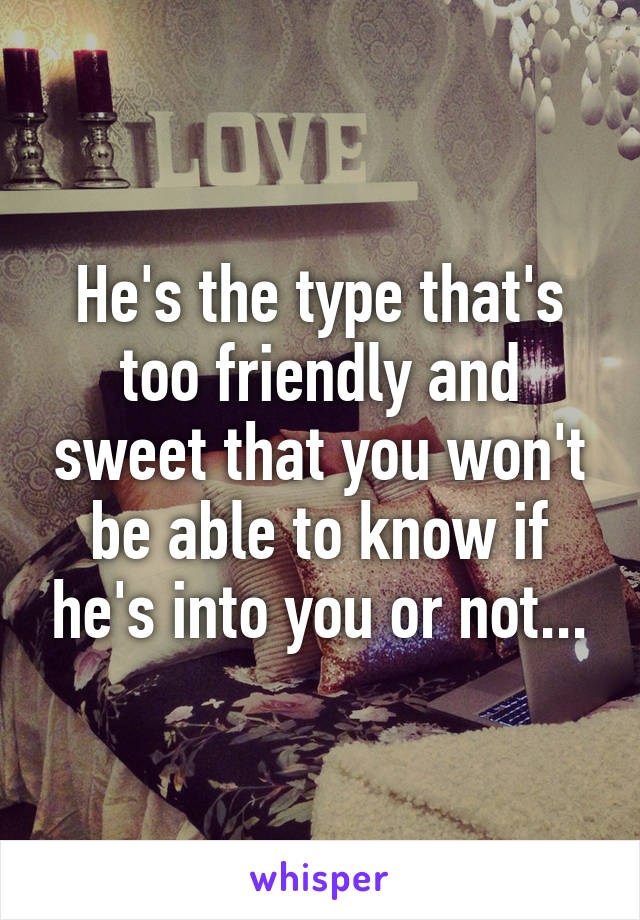 He's the type that's too friendly and sweet that you won't be able to know if he's into you or not...