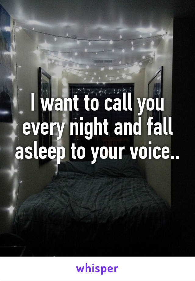 I want to call you every night and fall asleep to your voice..
