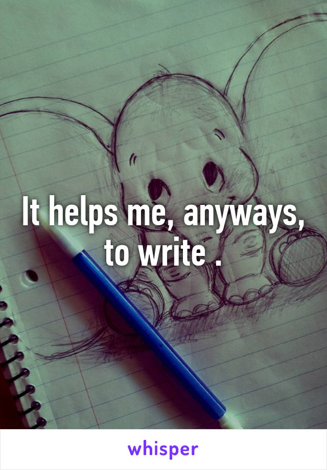 It helps me, anyways, to write .