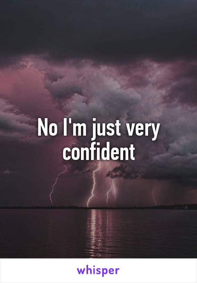 No I'm just very confident