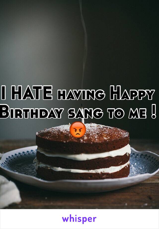 I HATE having Happy Birthday sang to me !😡