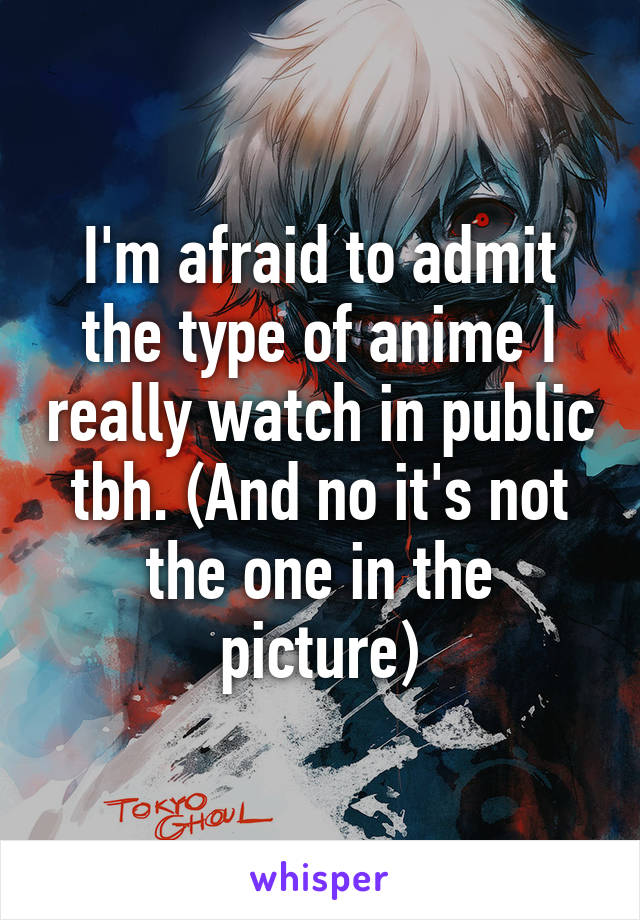 I'm afraid to admit the type of anime I really watch in public tbh. (And no it's not the one in the picture)