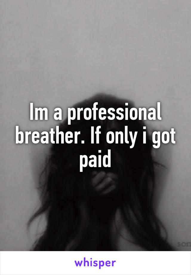 Im a professional breather. If only i got paid