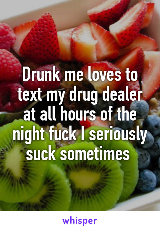 Drunk me loves to text my drug dealer at all hours of the night fuck I seriously suck sometimes 