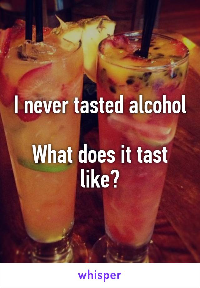 I never tasted alcohol 
What does it tast like?