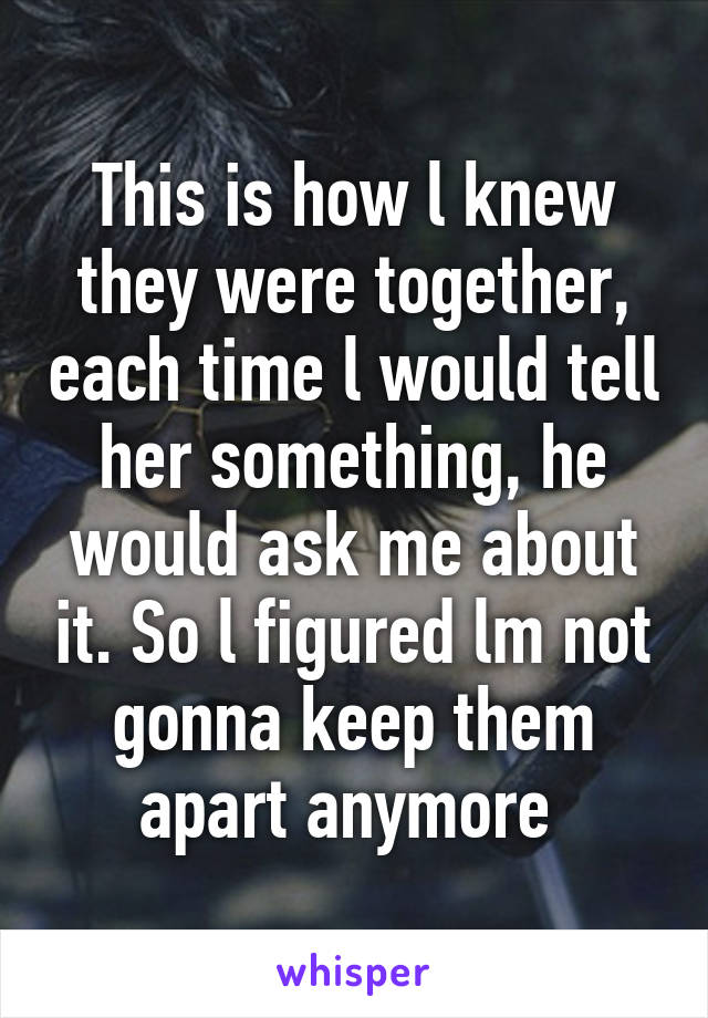 This is how l knew they were together, each time l would tell her something, he would ask me about it. So l figured lm not gonna keep them apart anymore 