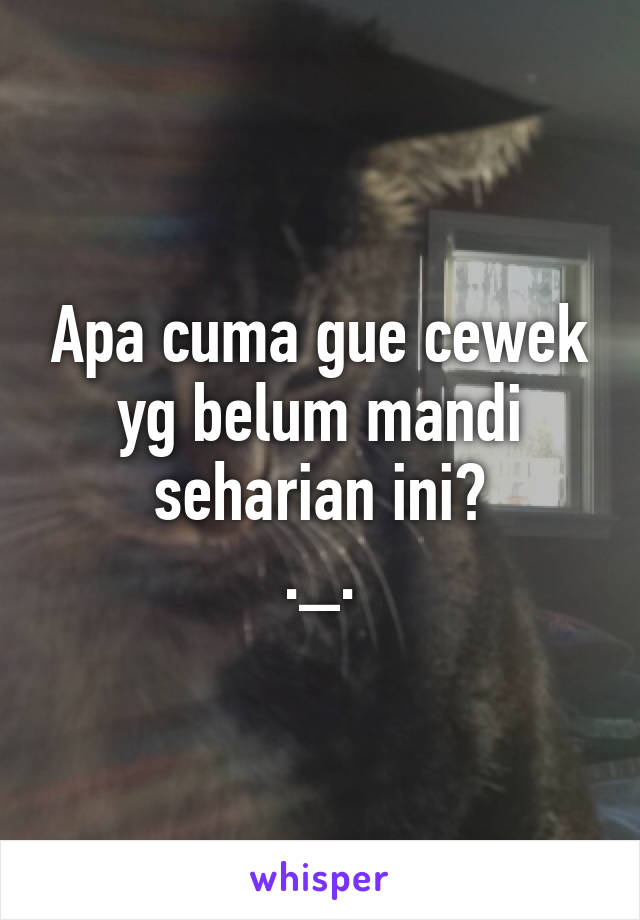 Apa cuma gue cewek yg belum mandi seharian ini?
._.