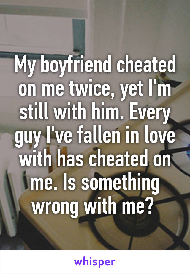 My boyfriend cheated on me twice, yet I'm still with him. Every guy I've fallen in love with has cheated on me. Is something wrong with me? 