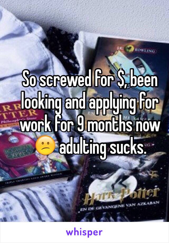 So screwed for $, been looking and applying for work for 9 months now 😕 adulting sucks. 