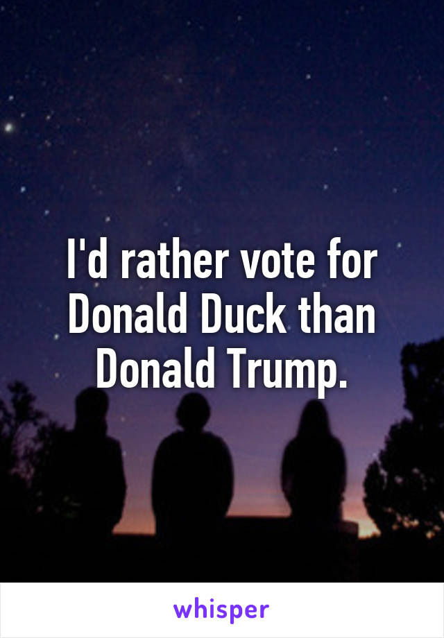 I'd rather vote for Donald Duck than Donald Trump.