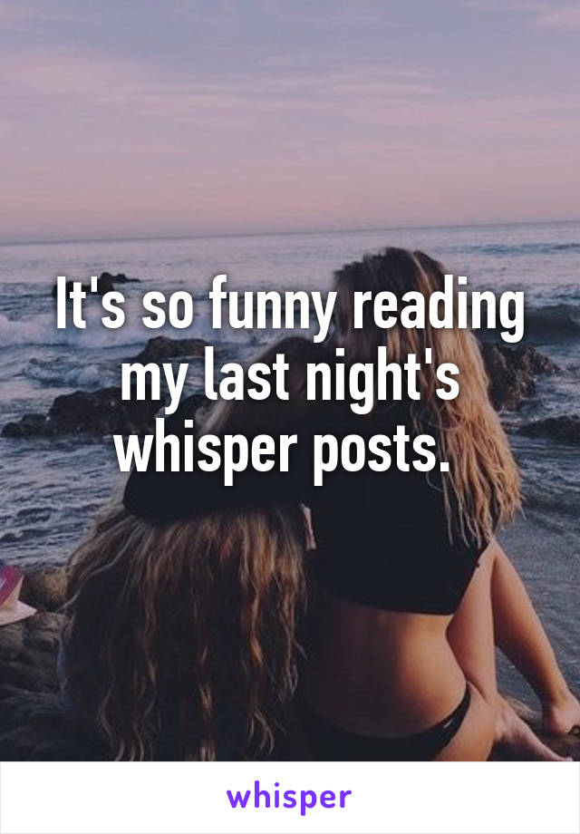 It's so funny reading my last night's whisper posts. 
