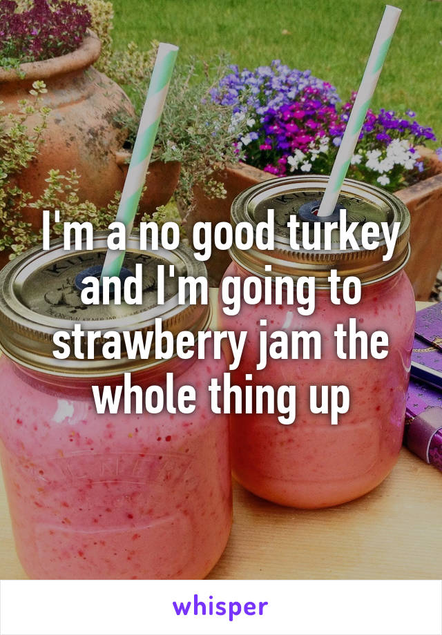 I'm a no good turkey and I'm going to strawberry jam the whole thing up