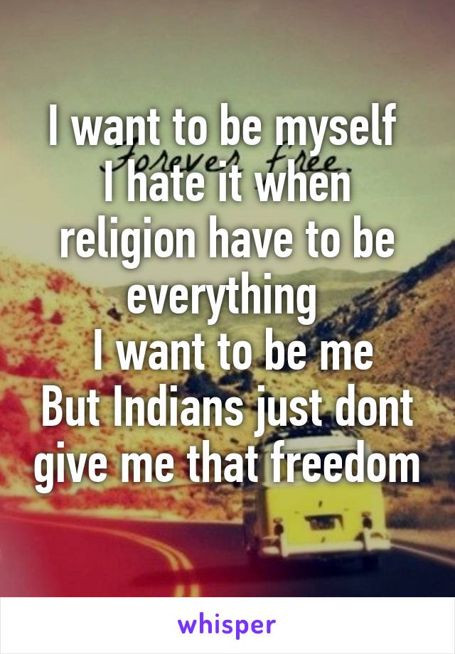 I want to be myself 
I hate it when religion have to be everything 
 I want to be me
But Indians just dont give me that freedom 