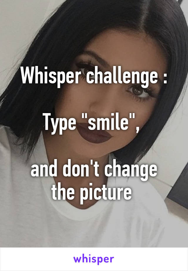 Whisper challenge :

Type "smile", 

and don't change the picture 