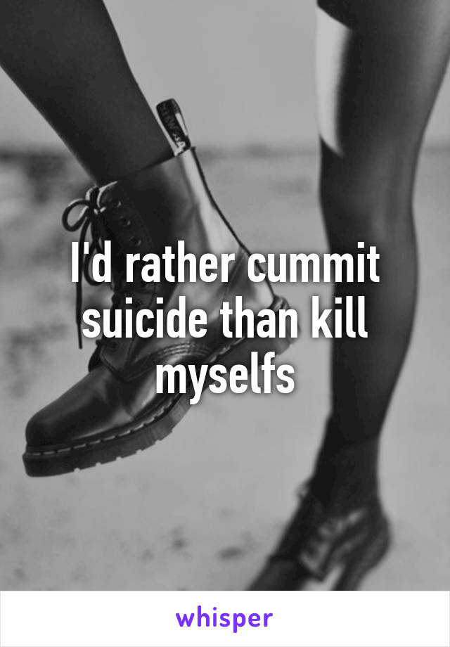 I'd rather cummit suicide than kill myselfs