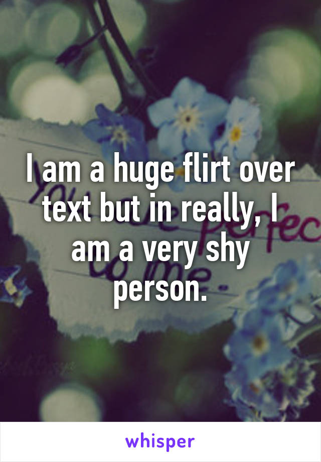 I am a huge flirt over text but in really, I am a very shy person.