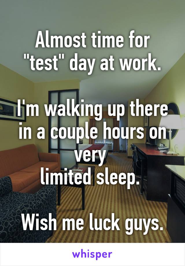 Almost time for
"test" day at work.

I'm walking up there in a couple hours on very 
limited sleep. 

Wish me luck guys.