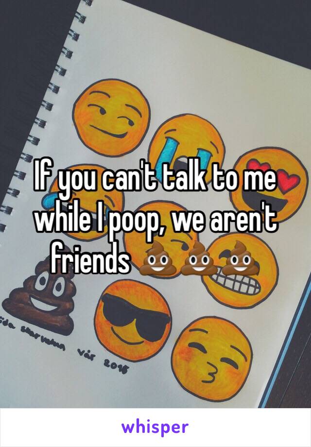 If you can't talk to me while I poop, we aren't friends 💩💩💩