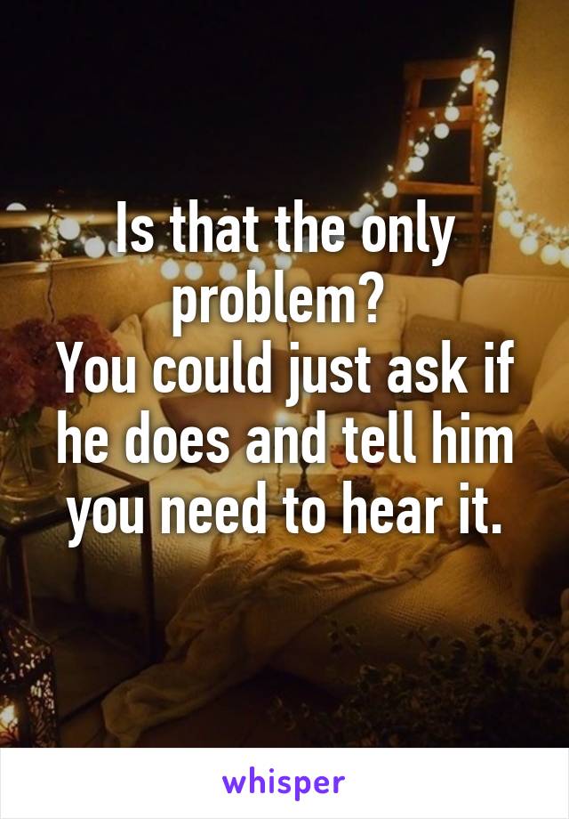 Is that the only problem? 
You could just ask if he does and tell him you need to hear it.
