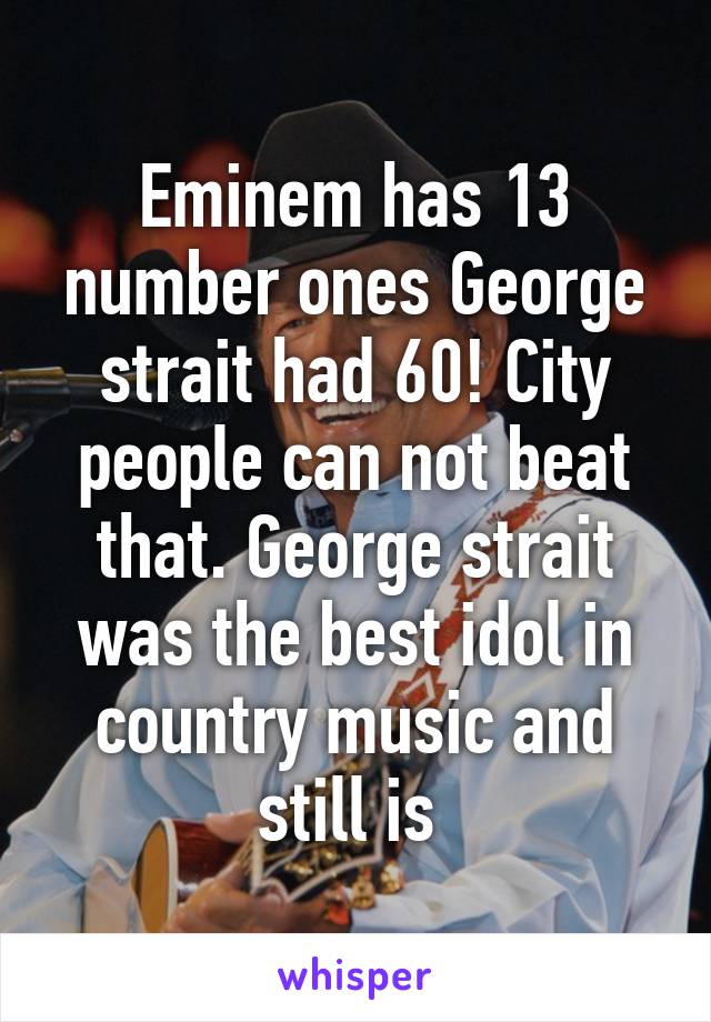 Eminem has 13 number ones George strait had 60! City people can not beat that. George strait was the best idol in country music and still is 