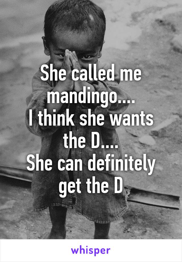 She called me mandingo....
I think she wants the D....
She can definitely get the D