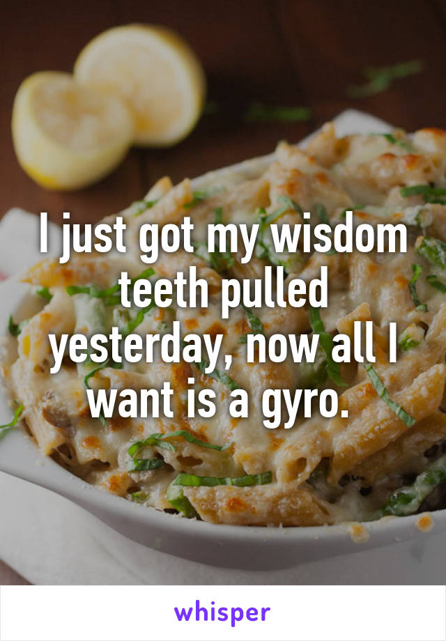 I just got my wisdom teeth pulled yesterday, now all I want is a gyro. 