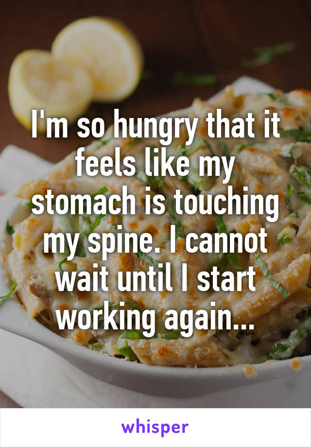 I'm so hungry that it feels like my stomach is touching my spine. I cannot wait until I start working again...