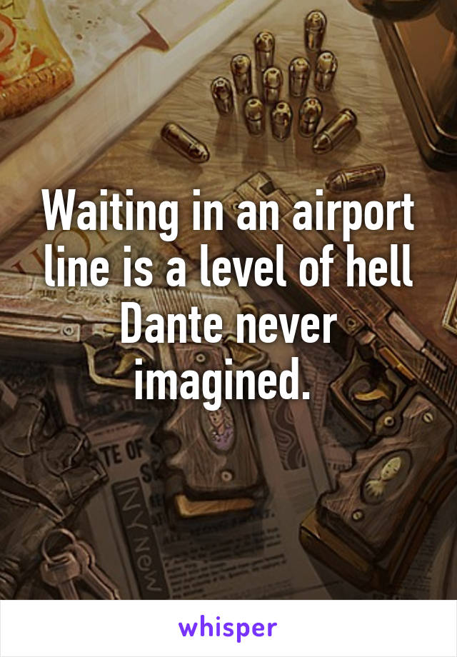 Waiting in an airport line is a level of hell Dante never imagined. 
