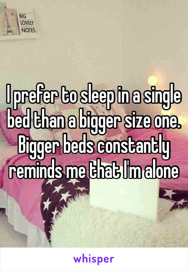 I prefer to sleep in a single bed than a bigger size one. Bigger beds constantly reminds me that I'm alone 