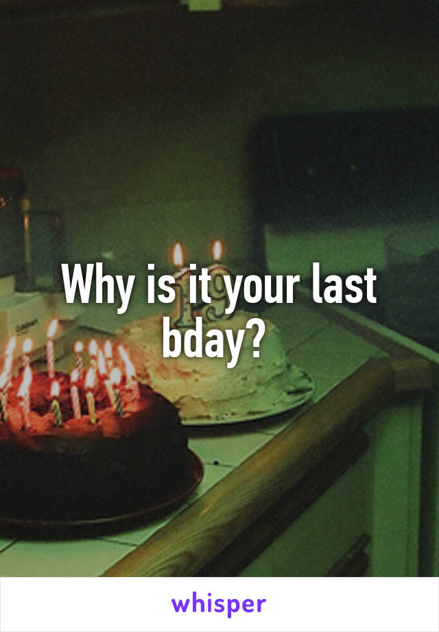 Why is it your last bday? 