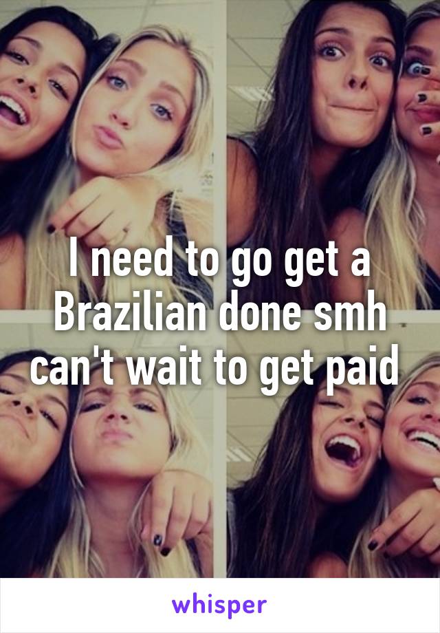 I need to go get a Brazilian done smh can't wait to get paid 