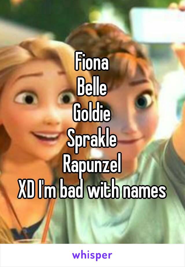 Fiona
Belle
Goldie
Sprakle
Rapunzel
XD I'm bad with names