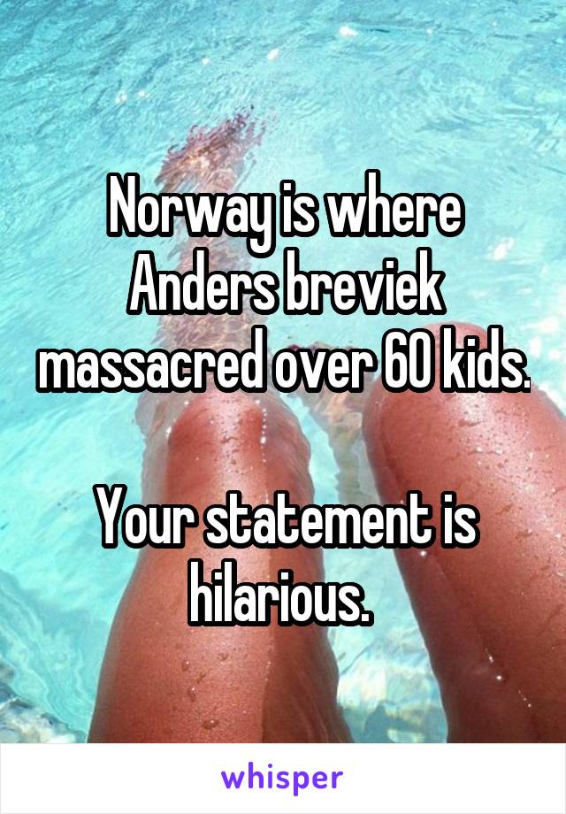 Norway is where Anders breviek massacred over 60 kids.

Your statement is hilarious. 