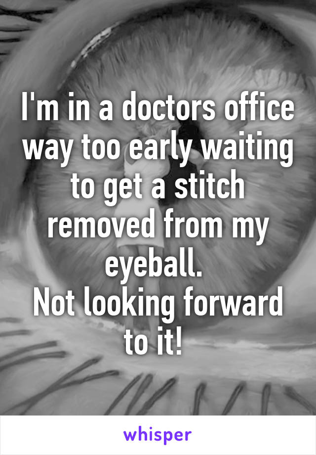 I'm in a doctors office way too early waiting to get a stitch removed from my eyeball. 
Not looking forward to it! 