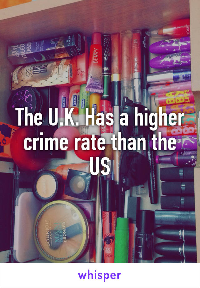 The U.K. Has a higher crime rate than the US