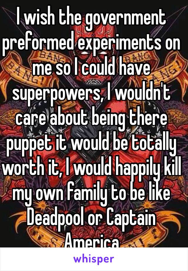 I wish the government preformed experiments on me so I could have superpowers, I wouldn't care about being there puppet it would be totally worth it, I would happily kill my own family to be like Deadpool or Captain America 