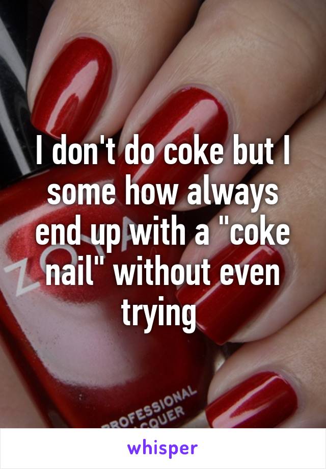 I don't do coke but I some how always end up with a "coke nail" without even trying 