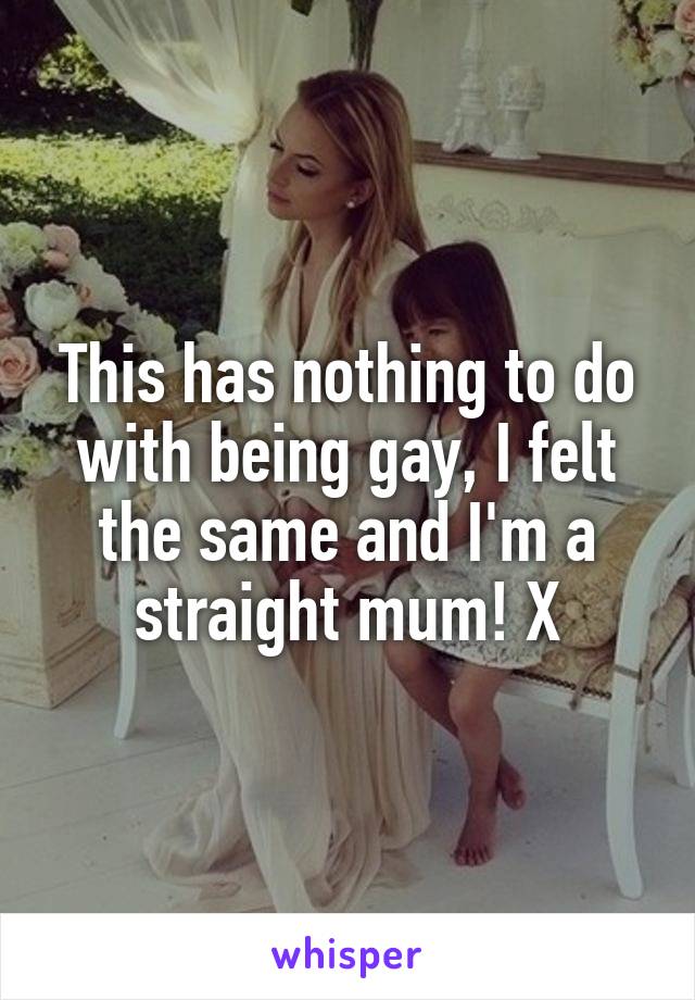 This has nothing to do with being gay, I felt the same and I'm a straight mum! X
