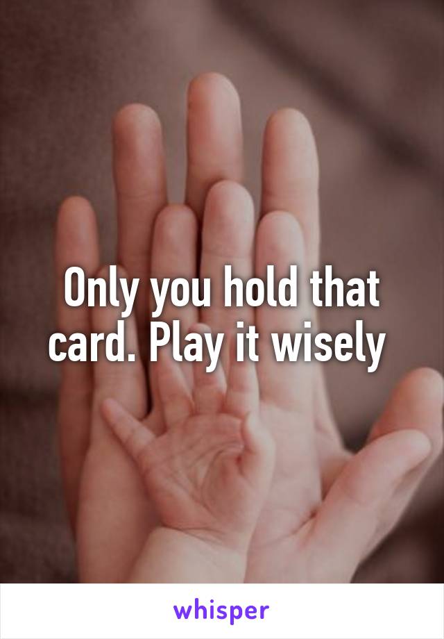 Only you hold that card. Play it wisely 