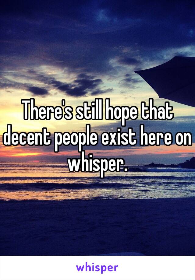 There's still hope that decent people exist here on whisper.