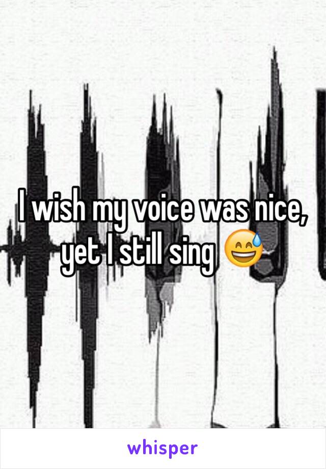 I wish my voice was nice, yet I still sing 😅