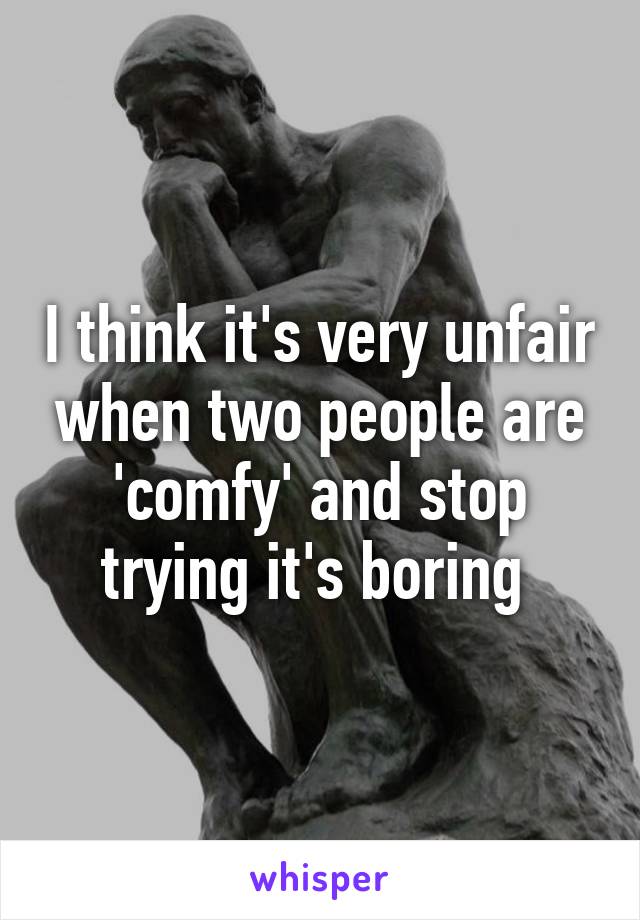 I think it's very unfair when two people are 'comfy' and stop trying it's boring 