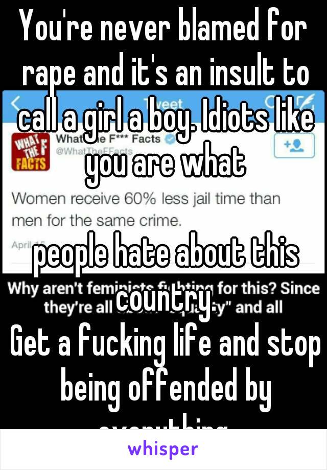 You're never blamed for rape and it's an insult to call a girl a boy. Idiots like you are what

 people hate about this country.
 Get a fucking life and stop being offended by everything.