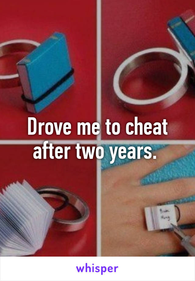 Drove me to cheat after two years. 