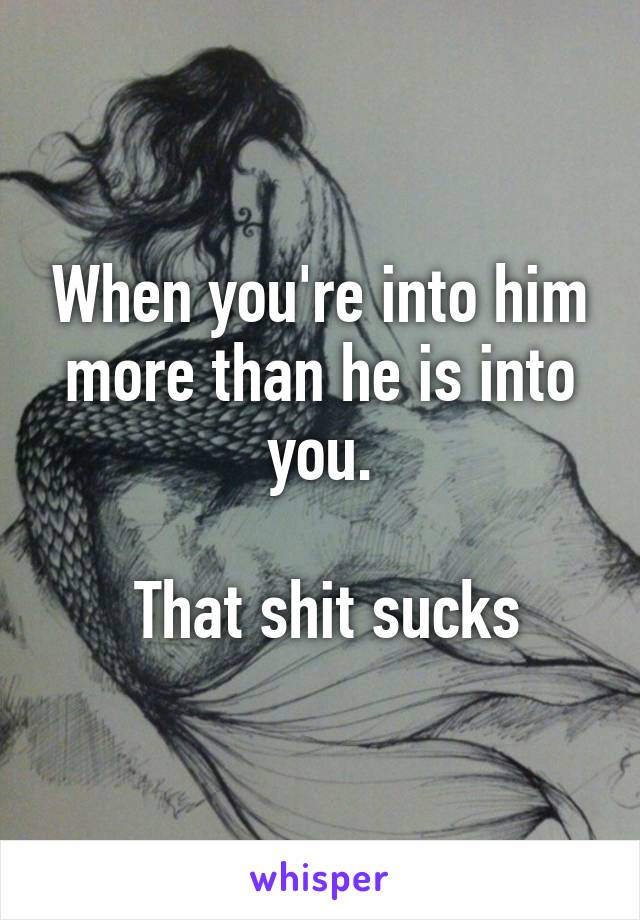 When you're into him more than he is into you.

  That shit sucks 