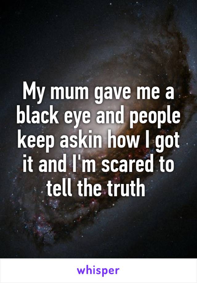 My mum gave me a black eye and people keep askin how I got it and I'm scared to tell the truth 